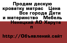 Продам дескую кроватку матрас › Цена ­ 3 000 - Все города Дети и материнство » Мебель   . Ненецкий АО,Харута п.